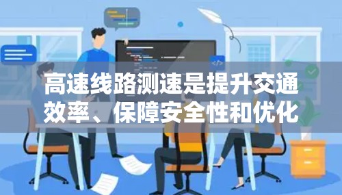高速线路测速是提升交通效率、保障安全性和优化交通管理的重要手段。以下是对高速线路测速的详细分析和建议 高速线路测速是提升交通效率、保障安全性和优化交通管理的重要手段。以下是对高速线路测速的详细分析和建议