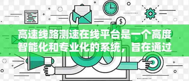 高速线路测速在线平台是一个高度智能化和专业化的系统,旨在通过实时监测车辆速度,确保安全和高效交通。以下是该系统的详细分析 高速线路测速在线平台是一个高度智能化和专业化的系统,旨在通过实时监测车辆速度,确保安全和高效交通。以下是该系统的详细分析