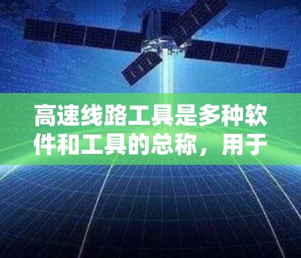 高速线路工具是多种软件和工具的总称,用于设计、绘制和分析高速公路路线。以下是详细分类和建议 高速线路工具是多种软件和工具的总称,用于设计、绘制和分析高速公路路线。以下是详细分类和建议