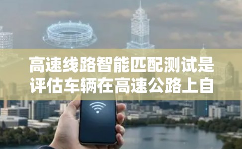 高速线路智能匹配测试是评估车辆在高速公路上自动调整能力的重要步骤。以下是详细的分析和总结 高速线路智能匹配测试是评估车辆在高速公路上自动调整能力的重要步骤。以下是详细的分析和总结