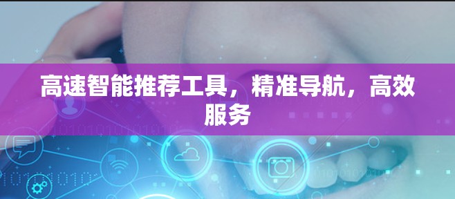 高速智能推荐工具,精准导航,高效服务 高速智能推荐工具,精准导航,高效服务