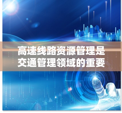 高速线路资源管理是交通管理领域的重要组成部分,涉及如何高效地管理和利用高速公路资源,包括交通流量、交通状况、道路设施和交通信号等。以下是对高速线路资源管理教程的详细分析和总结 高速线路资源管理是交通管理领域的重要组成部分,涉及如何高效地管理和利用高速公路资源,包括交通流量、交通状况、道路设施和交通信号等。以下是对高速线路资源管理教程的详细分析和总结