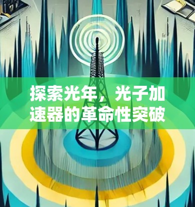 探索光年,光子加速器的革命性突破 探索光年,光子加速器的革命性突破