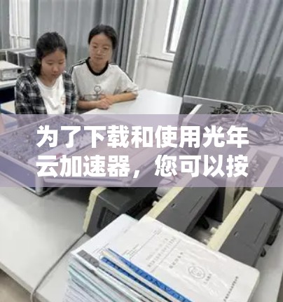 为了下载和使用光年云加速器,您可以按照以下步骤进行 为了下载和使用光年云加速器,您可以按照以下步骤进行