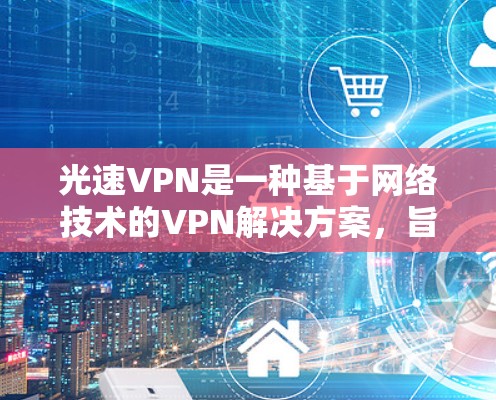 光速VPN是一种基于网络技术的VPN解决方案，旨在提供安全、高效的数据传输。以下是一些学习光速VPN更新方法的步骤