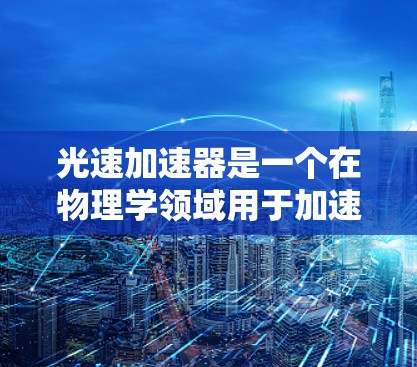 光速加速器是一个在物理学领域用于加速粒子的速度接近光速的装置。如果你需要访问其官网，通常可以通过以下方式
