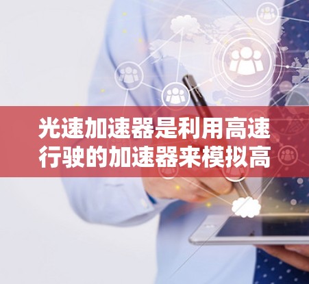 光速加速器是利用高速行驶的加速器来模拟高能量的光速实验设备,主要用于研究光的传播特性、反射、折射和散射等现象。以下是关于光速加速器全球线路的详细信息 光速加速器是利用高速行驶的加速器来模拟高能量的光速实验设备,主要用于研究光的传播特性、反射、折射和散射等现象。以下是关于光速加速器全球线路的详细信息