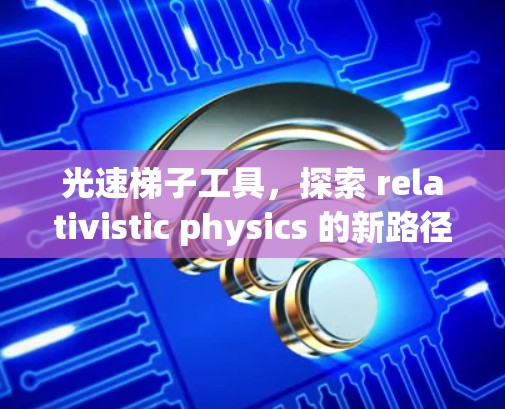 光速梯子工具,探索 relativistic physics 的新路径 光速梯子工具,探索 relativistic physics 的新路径