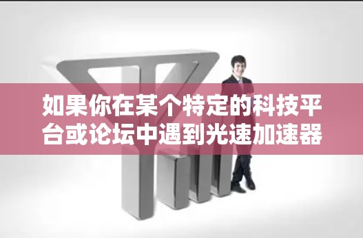 如果你在某个特定的科技平台或论坛中遇到光速加速器的访问问题,可能需要联系该平台的管理员,以获取正确的访问权限或解决相关问题。建议直接联系相关支持团队或查看该平台的官方资源以获取帮助 如果你在某个特定的科技平台或论坛中遇到光速加速器的访问问题,可能需要联系该平台的管理员,以获取正确的访问权限或解决相关问题。建议直接联系相关支持团队或查看该平台的官方资源以获取帮助