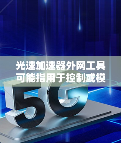 光速加速器外网工具可能指用于控制或模拟光速加速器实验的外部网络服务或工具。以下是一些可能与光速加速器相关的外网工具及其用途 光速加速器外网工具可能指用于控制或模拟光速加速器实验的外部网络服务或工具。以下是一些可能与光速加速器相关的外网工具及其用途