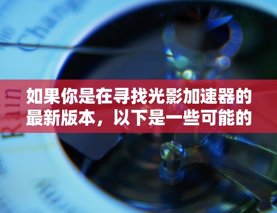 如果你是在寻找光影加速器的最新版本,以下是一些可能的解释和方向 如果你是在寻找光影加速器的最新版本,以下是一些可能的解释和方向