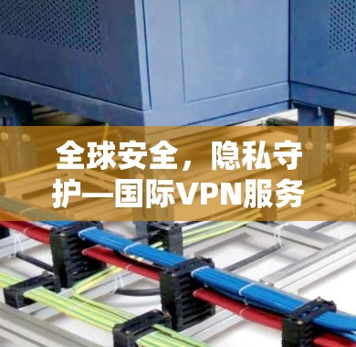 全球安全,隐私守护—国际VPN服务排行|热门工具评测 全球安全,隐私守护—国际VPN服务排行|热门工具评测