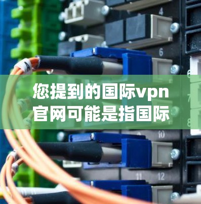 您提到的国际vpn官网可能是指国际VPN服务的英文名称,或者您想了解国际上的VPN服务。以下是一些常见的国际VPN服务名称和平台 您提到的国际vpn官网可能是指国际VPN服务的英文名称,或者您想了解国际上的VPN服务。以下是一些常见的国际VPN服务名称和平台