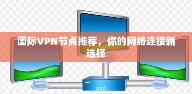 国际VPN节点推荐,你的网络连接新选择 国际VPN节点推荐,你的网络连接新选择