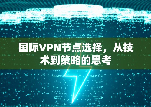国际VPN节点选择,从技术到策略的思考 国际VPN节点选择,从技术到策略的思考