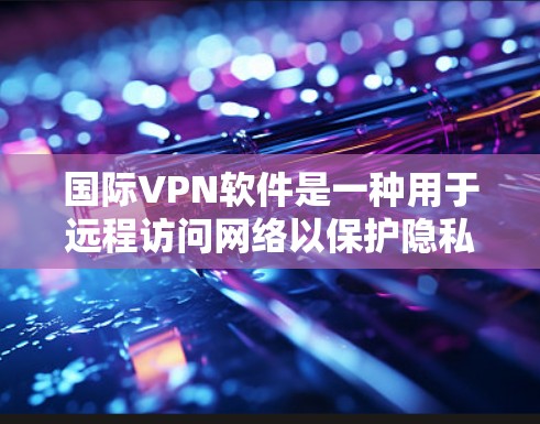 国际VPN软件是一种用于远程访问网络以保护隐私的工具,广泛应用于全球。以下是几种主要的国际VPN软件类型及其特点 国际VPN软件是一种用于远程访问网络以保护隐私的工具,广泛应用于全球。以下是几种主要的国际VPN软件类型及其特点