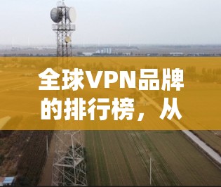 全球VPN品牌的排行榜,从技术到隐私,从价格到用户体验,你了解多少? 全球VPN品牌的排行榜,从技术到隐私,从价格到用户体验,你了解多少?