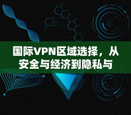 国际VPN区域选择,从安全与经济到隐私与权衡 国际VPN区域选择,从安全与经济到隐私与权衡