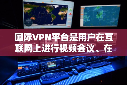 国际VPN平台是用户在互联网上进行视频会议、在线游戏、直播带货等复杂服务的重要工具。以下是对国际VPN平台的详细介绍 国际VPN平台是用户在互联网上进行视频会议、在线游戏、直播带货等复杂服务的重要工具。以下是对国际VPN平台的详细介绍
