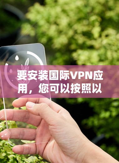 要安装国际VPN应用，您可以按照以下步骤操作