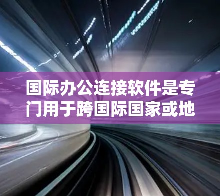 国际办公连接软件是专门用于跨国际国家或地区的沟通、协作和会议管理的工具,涵盖了从基础到专业的需求。以下是几种常见的国际办公软件及其特点 国际办公连接软件是专门用于跨国际国家或地区的沟通、协作和会议管理的工具,涵盖了从基础到专业的需求。以下是几种常见的国际办公软件及其特点
