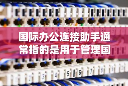 国际办公连接助手通常指的是用于管理国际团队、跨国公司或跨文化沟通的工具。以下是一些常见的国际办公连接助手及其特点 国际办公连接助手通常指的是用于管理国际团队、跨国公司或跨文化沟通的工具。以下是一些常见的国际办公连接助手及其特点