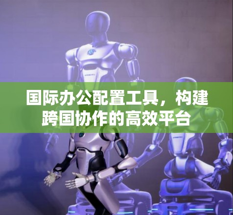 国际办公配置工具,构建跨国协作的高效平台 国际办公配置工具,构建跨国协作的高效平台