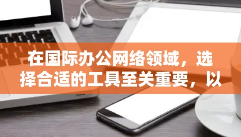 在国际办公网络领域，选择合适的工具至关重要，以实现高效协作和业务管理。以下是对国际办公网络工具的详细介绍，涵盖平台、功能、使用场景和优势