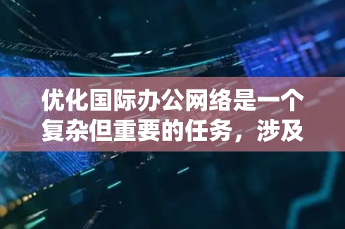 优化国际办公网络是一个复杂但重要的任务,涉及多个步骤,包括VPN使用、设备监控、配置和维护。以下是一个系统化的指南,帮助您有效地优化国际办公网络 优化国际办公网络是一个复杂但重要的任务,涉及多个步骤,包括VPN使用、设备监控、配置和维护。以下是一个系统化的指南,帮助您有效地优化国际办公网络