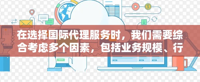 在选择国际代理服务时,我们需要综合考虑多个因素,包括业务规模、行业、市场定位、所需的专业团队、费用结构、以及平台的评价和体验。以下是一个结构化的推荐框架,帮助您全面评估和选择合适的国际代理服务 在选择国际代理服务时,我们需要综合考虑多个因素,包括业务规模、行业、市场定位、所需的专业团队、费用结构、以及平台的评价和体验。以下是一个结构化的推荐框架,帮助您全面评估和选择合适的国际代理服务