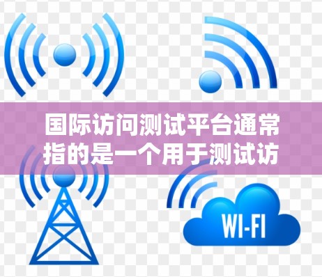 国际访问测试平台通常指的是一个用于测试访问国际服务器或网络环境的工具或平台。这类平台旨在评估用户或应用程序在国际访问环境下的性能、安全性和兼容性。以下是一些可能的定义和功能