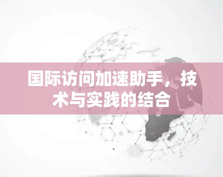 国际访问加速助手,技术与实践的结合 国际访问加速助手,技术与实践的结合