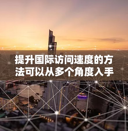 提升国际访问速度的方法可以从多个角度入手,包括会议选择、技术工具使用、时间管理、准备材料、沟通技巧以及应对突发情况等。以下是一些具体的方法和建议 提升国际访问速度的方法可以从多个角度入手,包括会议选择、技术工具使用、时间管理、准备材料、沟通技巧以及应对突发情况等。以下是一些具体的方法和建议