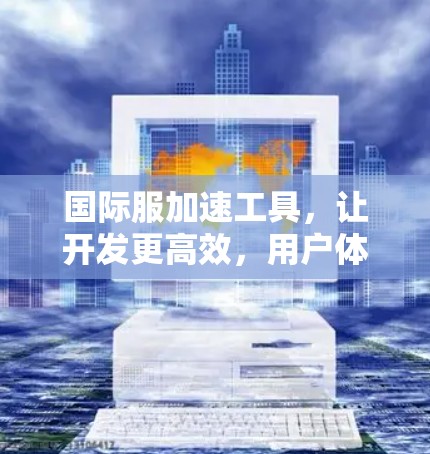 国际服加速工具，让开发更高效，用户体验更流畅