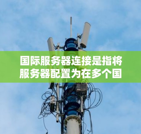 国际服务器连接是指将服务器配置为在多个国家或地区同时运行，以便用户在不同国家或地区都能获得服务器服务。这是为了满足不同国家或地区的用户需求而采取的策略。以下是一些关于国际服务器连接的实用信息