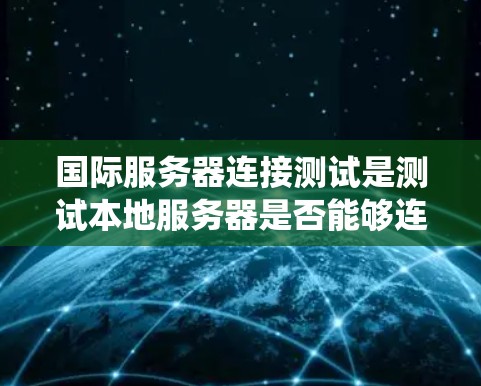 国际服务器连接测试是测试本地服务器是否能够连接到国际网络系统的各种连接方式，包括绕线连接（NAT）和多网段连接（Multi-Net）以下是一些常见的国际服务器连接测试步骤和方法