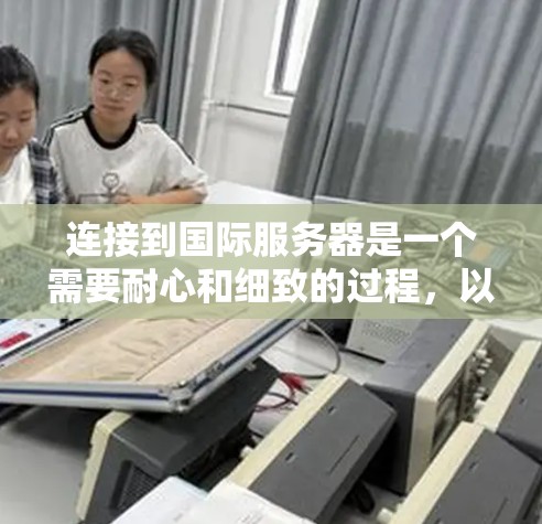 连接到国际服务器是一个需要耐心和细致的过程,以下是详细的步骤指南 连接到国际服务器是一个需要耐心和细致的过程,以下是详细的步骤指南