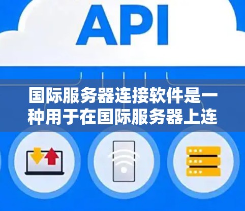 国际服务器连接软件是一种用于在国际服务器上连接到客户端的工具,旨在提供高效、安全和灵活的连接解决方案。以下是对该主题的详细总结 国际服务器连接软件是一种用于在国际服务器上连接到客户端的工具,旨在提供高效、安全和灵活的连接解决方案。以下是对该主题的详细总结