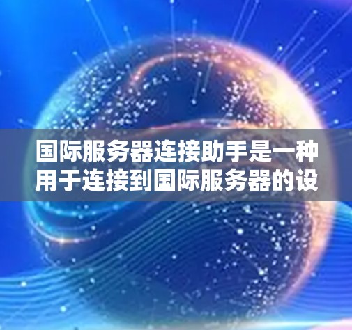 国际服务器连接助手是一种用于连接到国际服务器的设备或工具，旨在简化服务器连接流程，提高效率。以下是关于国际服务器连接助手的详细信息