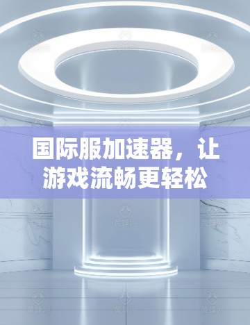 国际服加速器,让游戏流畅更轻松! 国际服加速器,让游戏流畅更轻松!
