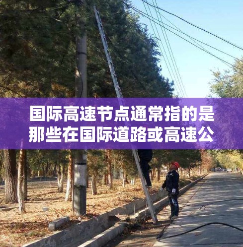 国际高速节点通常指的是那些在国际道路或高速公路上运营的交通节点,通常位于主要城市或重要的国际城市,这些节点连接了多个国际大都市或关键地区的交通网络。以下是一些常见的国际高速节点及其特点 国际高速节点通常指的是那些在国际道路或高速公路上运营的交通节点,通常位于主要城市或重要的国际城市,这些节点连接了多个国际大都市或关键地区的交通网络。以下是一些常见的国际高速节点及其特点