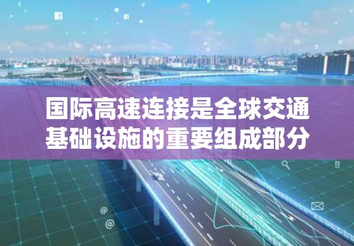 国际高速连接是全球交通基础设施的重要组成部分,已经在全球范围内成为连接不同国家和地区的重要桥梁。随着经济的发展和全球化的深入,国际高速连接技术不断进步,其对经济、社会和环境的影响日益显著 国际高速连接是全球交通基础设施的重要组成部分,已经在全球范围内成为连接不同国家和地区的重要桥梁。随着经济的发展和全球化的深入,国际高速连接技术不断进步,其对经济、社会和环境的影响日益显著