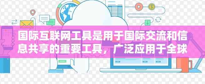 国际互联网工具是用于国际交流和信息共享的重要工具，广泛应用于全球范围内。以下是一些主要的国际互联网工具及其特点