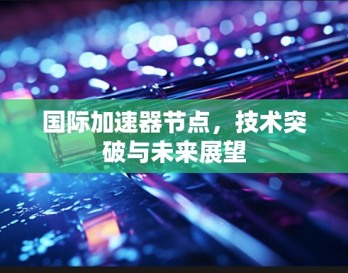 国际加速器节点，技术突破与未来展望