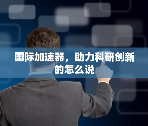 国际加速器,助力科研创新的怎么说 国际加速器,助力科研创新的怎么说