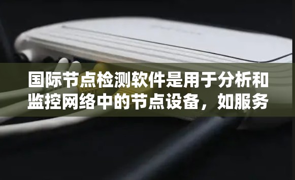 国际节点检测软件是用于分析和监控网络中的节点设备，如服务器和端口，以识别潜在的网络问题。以下是关于这些软件的系统总结