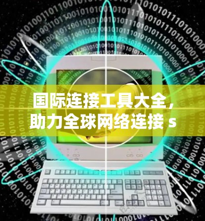 国际连接工具大全,助力全球网络连接 seamless过渡 国际连接工具大全,助力全球网络连接 seamless过渡