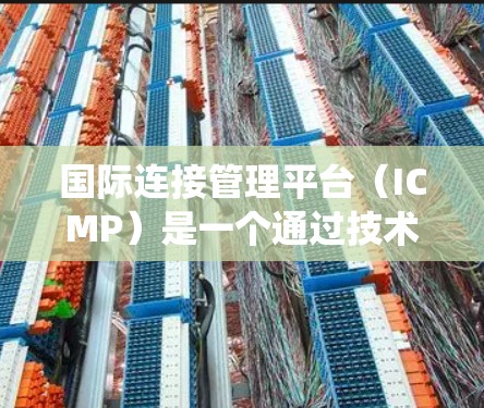 国际连接管理平台（ICMP）是一个通过技术手段优化国际网络连接的系统，旨在提升数据传输效率和安全性。以下是对其核心功能和应用的详细总结