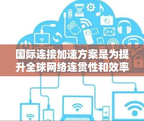 国际连接加速方案是为提升全球网络连贯性和效率而设计的创新工具。通过整合先进的技术和工具，该方案旨在实现更高效的国际通信，降低成本并增强透明度。以下是对该方案的详细说明