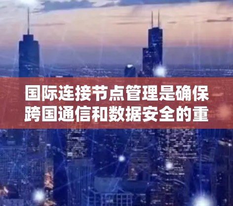 国际连接节点管理是确保跨国通信和数据安全的重要环节,涉及多个关键步骤和挑战。以下是对该主题的分步总结 国际连接节点管理是确保跨国通信和数据安全的重要环节,涉及多个关键步骤和挑战。以下是对该主题的分步总结